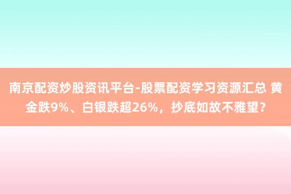 南京配资炒股资讯平台-股票配资学习资源汇总 黄金跌9%、白银跌超26%，抄底如故不雅望？