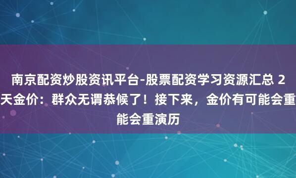 南京配资炒股资讯平台-股票配资学习资源汇总 2.1当天金价：群众无谓恭候了！接下来，金价有可能会重演历