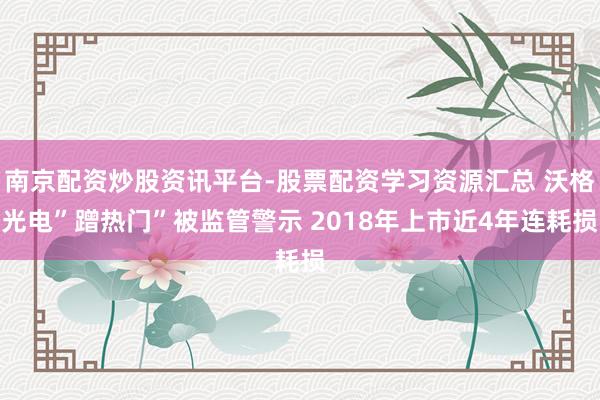 南京配资炒股资讯平台-股票配资学习资源汇总 沃格光电”蹭热门”被监管警示 2018年上市近4年连耗损