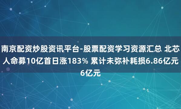 南京配资炒股资讯平台-股票配资学习资源汇总 北芯人命募10亿首日涨183% 累计未弥补耗损6.86亿元