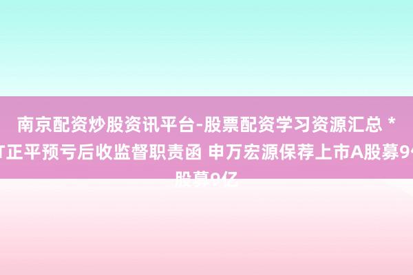 南京配资炒股资讯平台-股票配资学习资源汇总 *ST正平预亏后收监督职责函 申万宏源保荐上市A股募9亿
