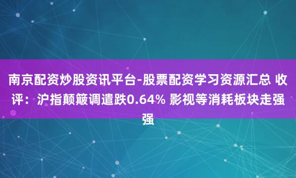 南京配资炒股资讯平台-股票配资学习资源汇总 收评：沪指颠簸调遣跌0.64% 影视等消耗板块走强