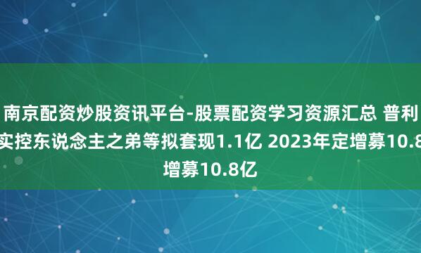 南京配资炒股资讯平台-股票配资学习资源汇总 普利特实控东说念主之弟等拟套现1.1亿 2023年定增募10.8亿