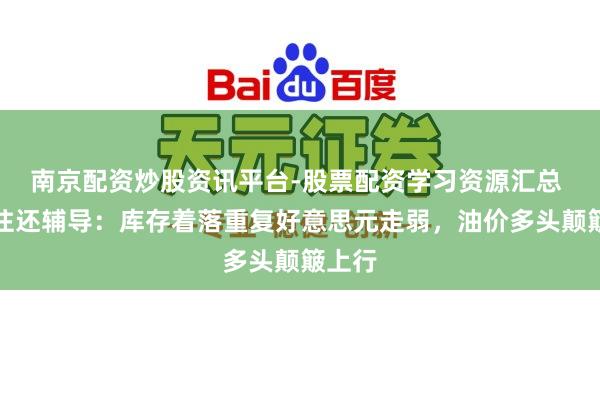 南京配资炒股资讯平台-股票配资学习资源汇总 原油往还辅导：库存着落重复好意思元走弱，油价多头颠簸上行