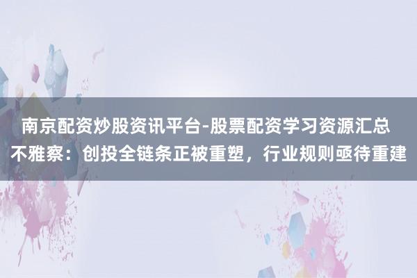 南京配资炒股资讯平台-股票配资学习资源汇总 不雅察：创投全链条正被重塑，行业规则亟待重建