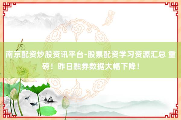 南京配资炒股资讯平台-股票配资学习资源汇总 重磅！昨日融券数据大幅下降！