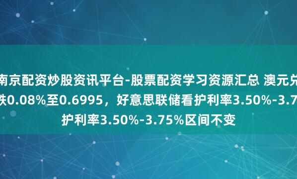南京配资炒股资讯平台-股票配资学习资源汇总 澳元兑好意思元微跌0.08%至0.6995，好意思联储看护利率3.50%-3.75%区间不变