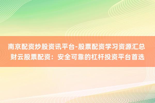 南京配资炒股资讯平台-股票配资学习资源汇总 财云股票配资：安全可靠的杠杆投资平台首选