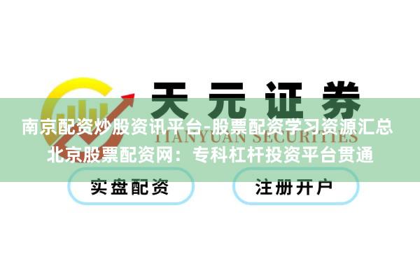南京配资炒股资讯平台-股票配资学习资源汇总 北京股票配资网：专科杠杆投资平台贯通