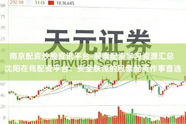 南京配资炒股资讯平台-股票配资学习资源汇总 沈阳在线配资平台：安全肤浅的股票配资作事首选