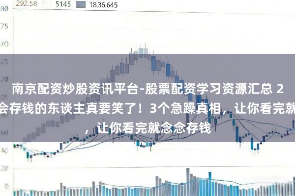 南京配资炒股资讯平台-股票配资学习资源汇总 2026年，会存钱的东谈主真要笑了！3个急躁真相，让你看完就念念存钱