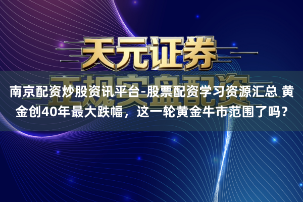 南京配资炒股资讯平台-股票配资学习资源汇总 黄金创40年最大跌幅，这一轮黄金牛市范围了吗？