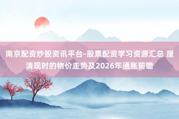 南京配资炒股资讯平台-股票配资学习资源汇总 厘清现时的物价走势及2026年通胀前瞻