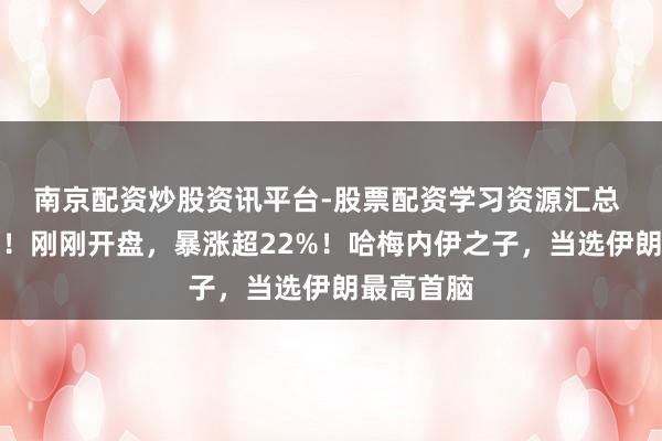 南京配资炒股资讯平台-股票配资学习资源汇总 见证历史！刚刚开盘，暴涨超22%！哈梅内伊之子，当选伊朗最高首脑