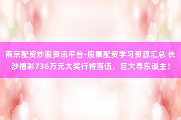 南京配资炒股资讯平台-股票配资学习资源汇总 长沙福彩736万元大奖行将落伍，巨大寻东谈主！
