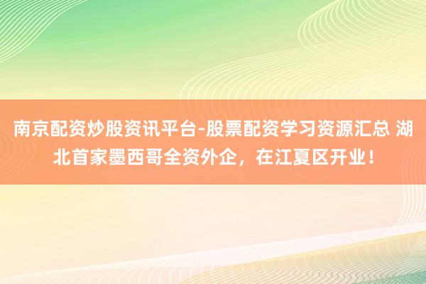 南京配资炒股资讯平台-股票配资学习资源汇总 湖北首家墨西哥全资外企，在江夏区开业！