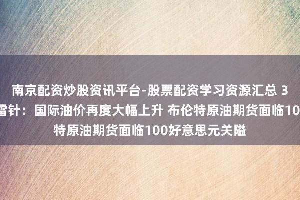 南京配资炒股资讯平台-股票配资学习资源汇总 3月12日投资避雷针：国际油价再度大幅上升 布伦特原油期货面临100好意思元关隘