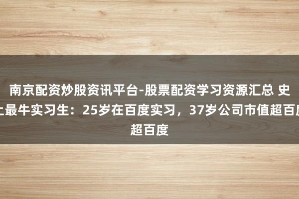 南京配资炒股资讯平台-股票配资学习资源汇总 史上最牛实习生：25岁在百度实习，37岁公司市值超百度