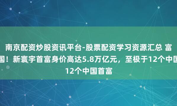 南京配资炒股资讯平台-股票配资学习资源汇总 富可敌国！新寰宇首富身价高达5.8万亿元，至极于12个中国首富