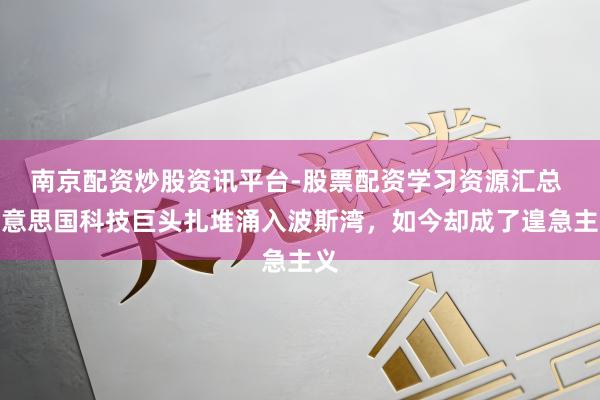 南京配资炒股资讯平台-股票配资学习资源汇总 好意思国科技巨头扎堆涌入波斯湾，如今却成了遑急主义