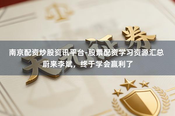 南京配资炒股资讯平台-股票配资学习资源汇总 蔚来李斌，终于学会赢利了