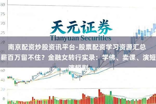南京配资炒股资讯平台-股票配资学习资源汇总 年薪百万留不住？金融女转行实录：学佛、卖课、演短剧