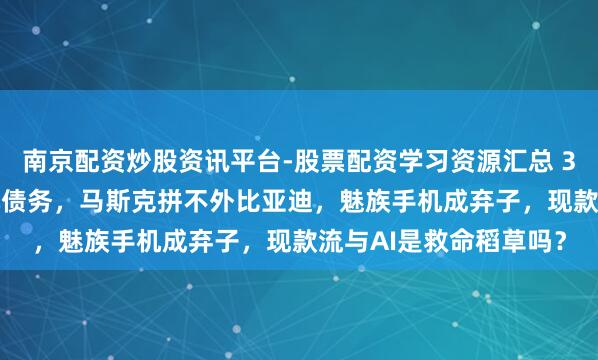 南京配资炒股资讯平台-股票配资学习资源汇总 3吨黄金抵不了2.5亿元债务，马斯克拼不外比亚迪，魅族手机成弃子，现款流与AI是救命稻草吗？