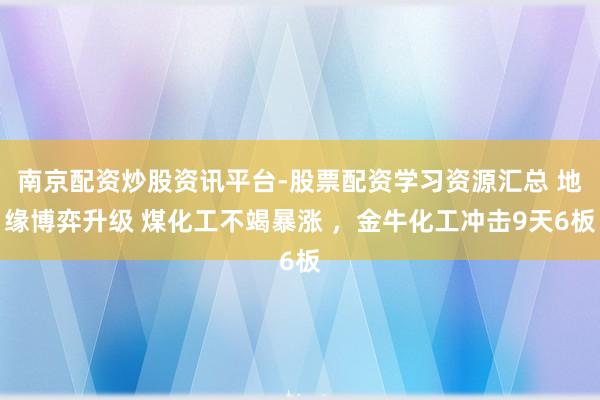 南京配资炒股资讯平台-股票配资学习资源汇总 地缘博弈升级 煤化工不竭暴涨 ，金牛化工冲击9天6板