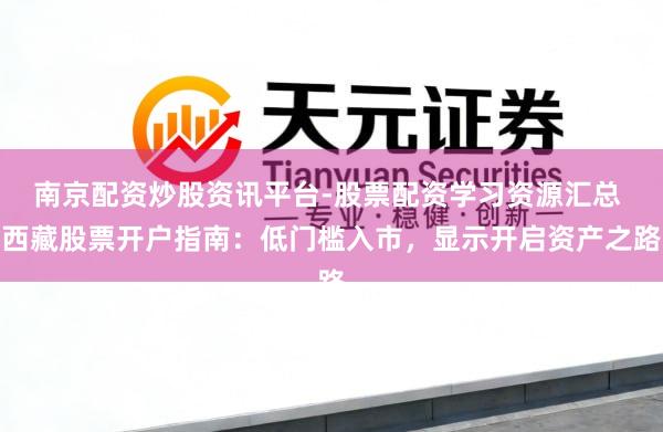 南京配资炒股资讯平台-股票配资学习资源汇总 西藏股票开户指南：低门槛入市，显示开启资产之路