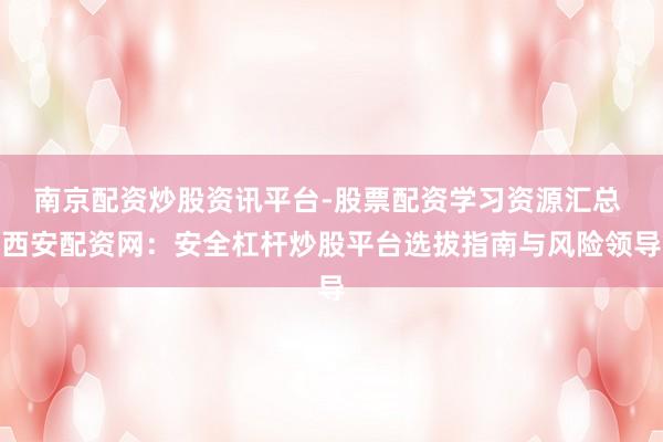 南京配资炒股资讯平台-股票配资学习资源汇总 西安配资网：安全杠杆炒股平台选拔指南与风险领导