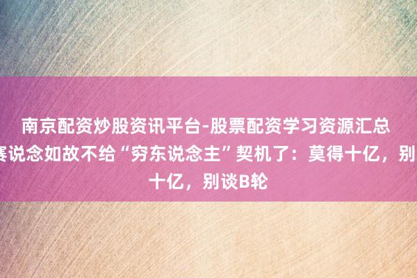 南京配资炒股资讯平台-股票配资学习资源汇总 这个赛说念如故不给“穷东说念主”契机了：莫得十亿，别谈B轮