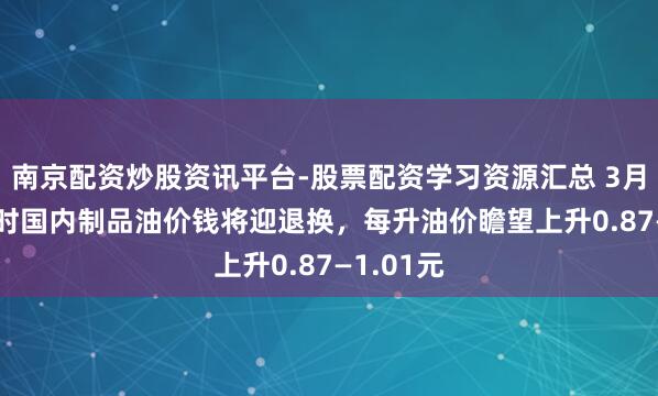 南京配资炒股资讯平台-股票配资学习资源汇总 3月23日24时国内制品油价钱将迎退换，每升油价瞻望上升0.87—1.01元
