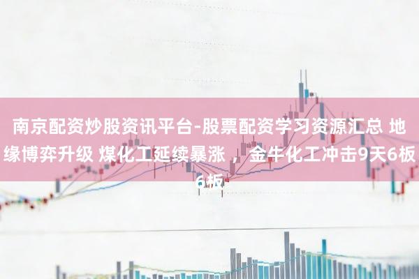 南京配资炒股资讯平台-股票配资学习资源汇总 地缘博弈升级 煤化工延续暴涨 ，金牛化工冲击9天6板