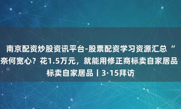 南京配资炒股资讯平台-股票配资学习资源汇总 “修正药业”奈何宽心？花1.5万元，就能用修正商标卖自家居品丨3·15拜访