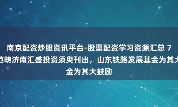 南京配资炒股资讯平台-股票配资学习资源汇总 7.4亿范畴济南汇盛投资须臾刊出，山东铁路发展基金为其大鼓励