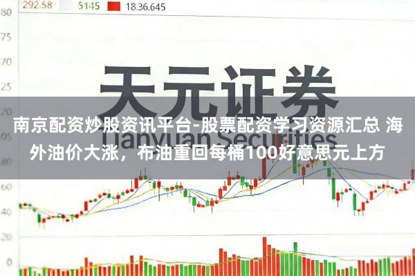 南京配资炒股资讯平台-股票配资学习资源汇总 海外油价大涨，布油重回每桶100好意思元上方