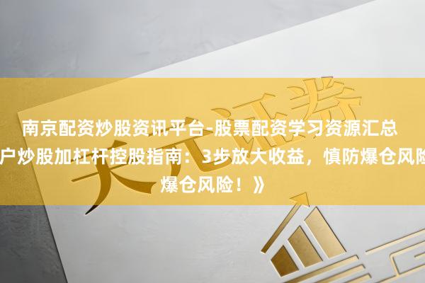 南京配资炒股资讯平台-股票配资学习资源汇总 《散户炒股加杠杆控股指南：3步放大收益，慎防爆仓风险！》