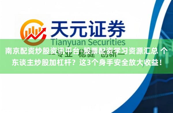 南京配资炒股资讯平台-股票配资学习资源汇总 个东谈主炒股加杠杆？这3个身手安全放大收益！